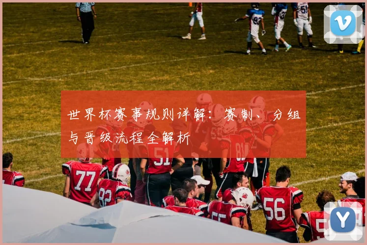 世界杯赛事规则详解：赛制、分组与晋级流程全解析