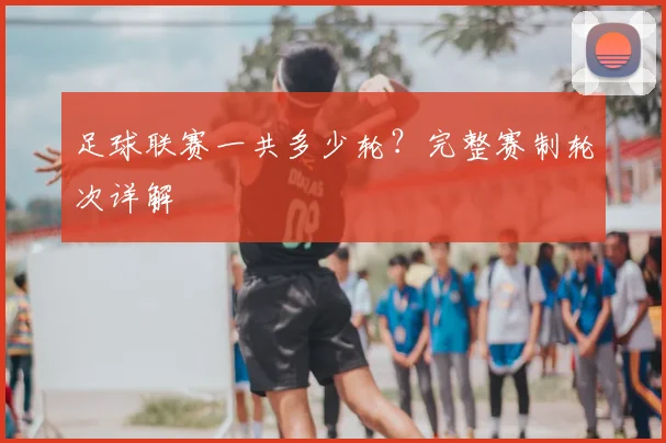 足球联赛一共多少轮？完整赛制轮次详解