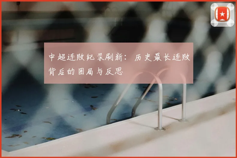 中超连败纪录刷新:历史最长连败背后的困局与反思