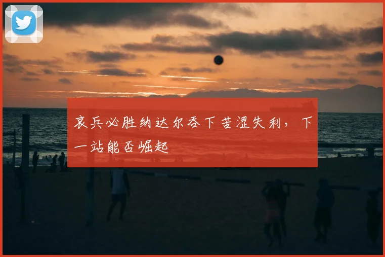 哀兵必胜纳达尔吞下苦涩失利，下一站能否崛起