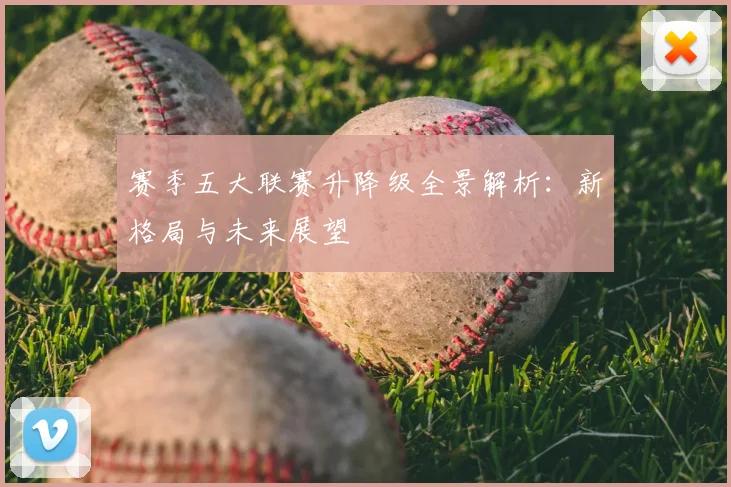 赛季五大联赛升降级全景解析:新格局与未来展望