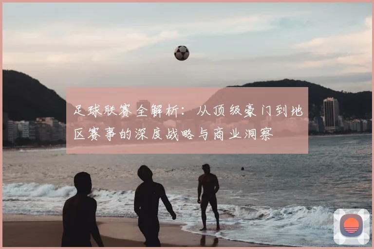 足球联赛全解析:从顶级豪门到地区赛事的深度战略与商业洞察