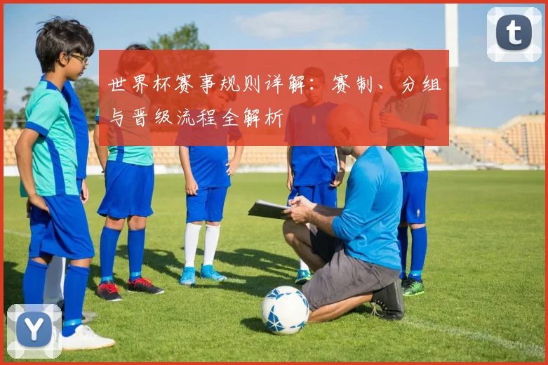 世界杯赛事规则详解：赛制、分组与晋级流程全解析
