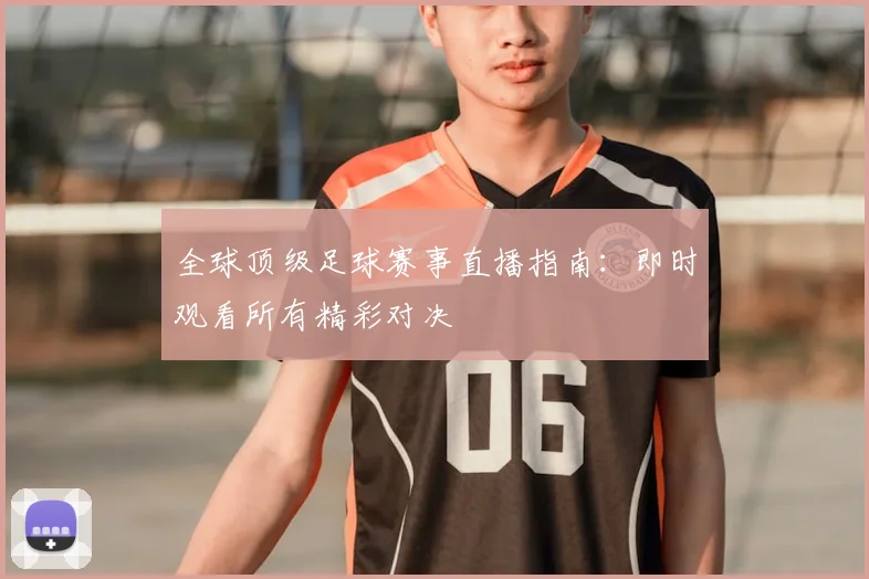 全球顶级足球赛事直播指南：即时观看所有精彩对决