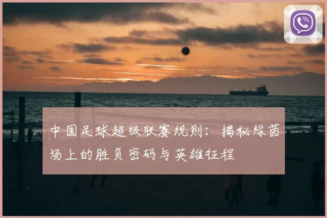 中国足球超级联赛规则:揭秘绿茵场上的胜负密码与英雄征程