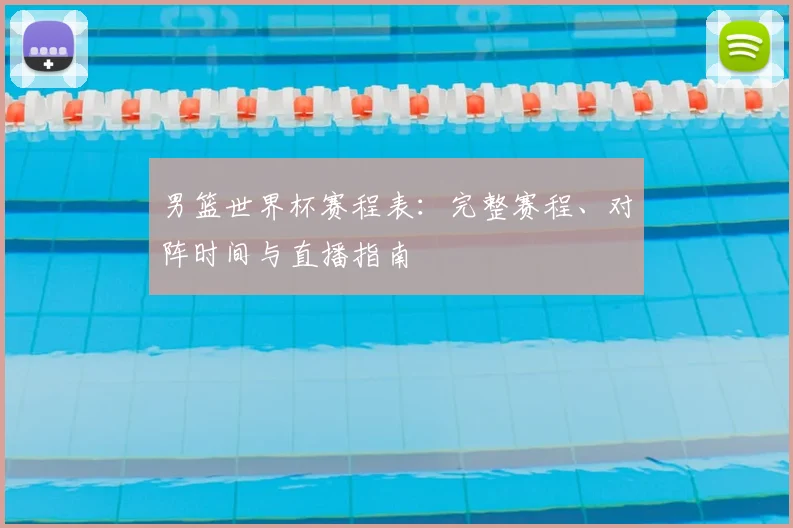 男篮世界杯赛程表：完整赛程、对阵时间与直播指南