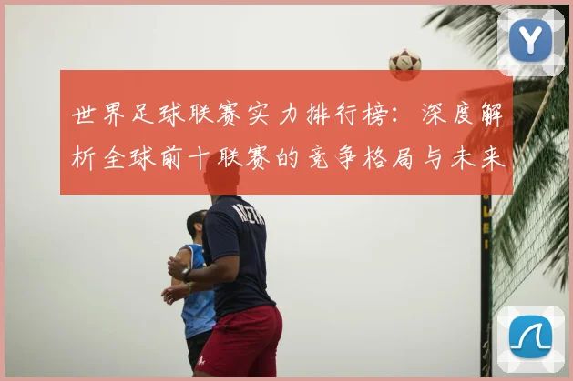 世界足球联赛实力排行榜:深度解析全球前十联赛的竞争格局与未来趋势