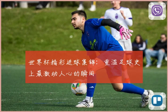 世界杯精彩进球集锦:重温足球史上最激动人心的瞬间