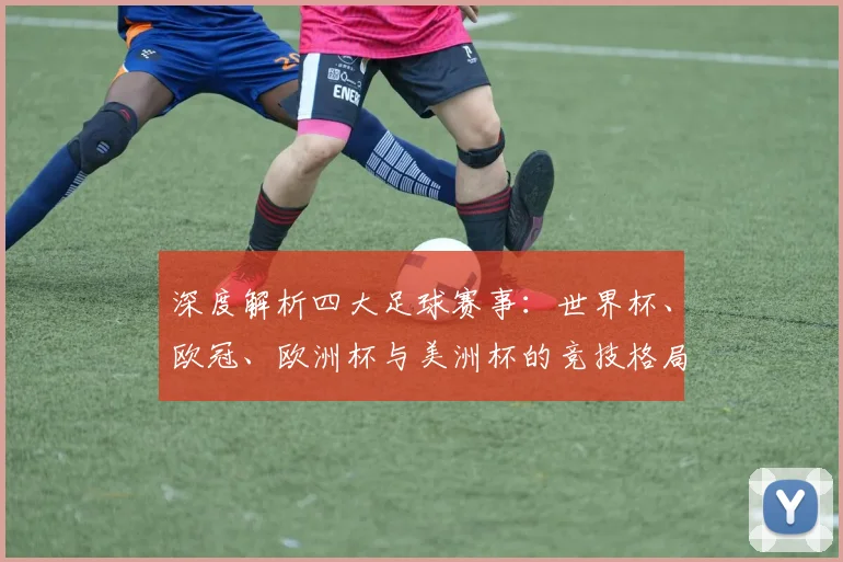 深度解析四大足球赛事：世界杯、欧冠、欧洲杯与美洲杯的竞技格局与历史传承_20260612164457
