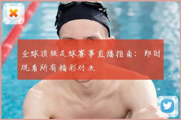 全球顶级足球赛事直播指南:即时观看所有精彩对决