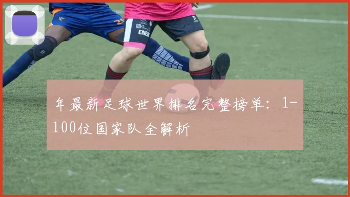 年最新足球世界排名完整榜单:1-100位国家队全解析