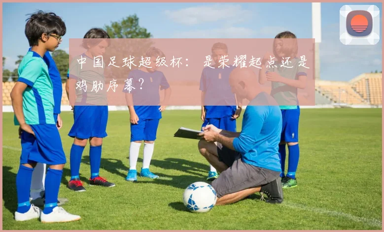 中国足球超级杯：是荣耀起点还是鸡肋序幕？