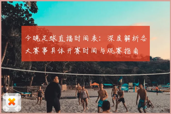 今晚足球直播时间表:深度解析各大赛事具体开赛时间与观赛指南