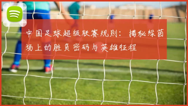 中国足球超级联赛规则:揭秘绿茵场上的胜负密码与英雄征程