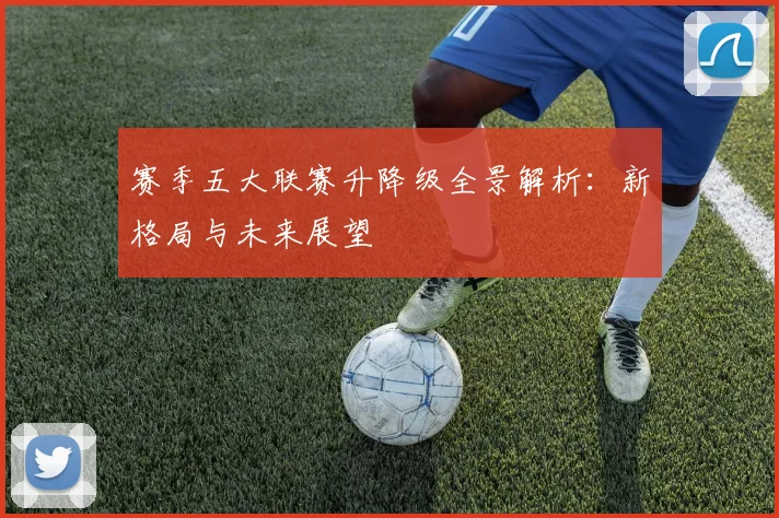 赛季五大联赛升降级全景解析：新格局与未来展望