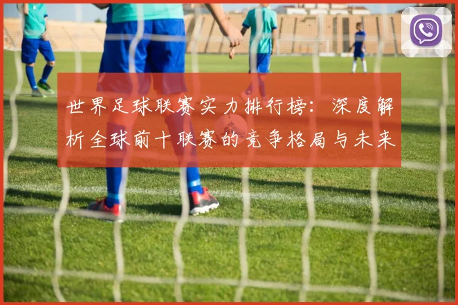 世界足球联赛实力排行榜:深度解析全球前十联赛的竞争格局与未来趋势